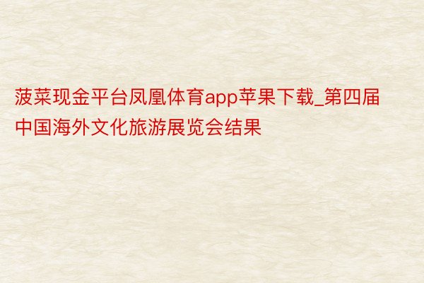 菠菜现金平台凤凰体育app苹果下载_第四届中国海外文化旅游展览会结果