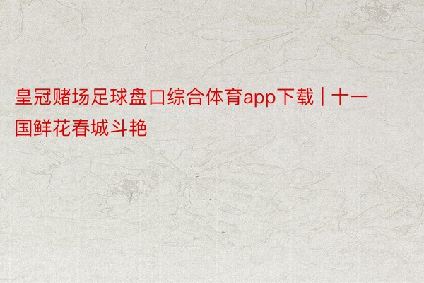 皇冠赌场足球盘口综合体育app下载 | 十一国鲜花春城斗艳