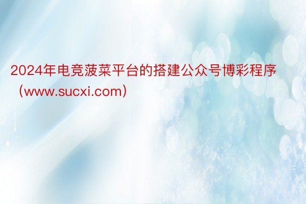 2024年电竞菠菜平台的搭建公众号博彩程序（www.sucxi.com）