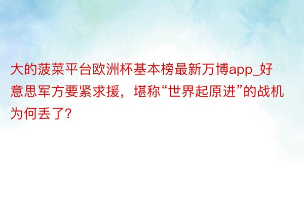 大的菠菜平台欧洲杯基本榜最新万博app_好意思军方要紧求援，堪称“世界起原进”的战机为何丢了？