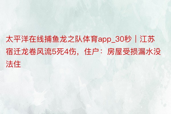 太平洋在线捕鱼龙之队体育app_30秒｜江苏宿迁龙卷风流5死4伤，住户：房屋受损漏水没法住