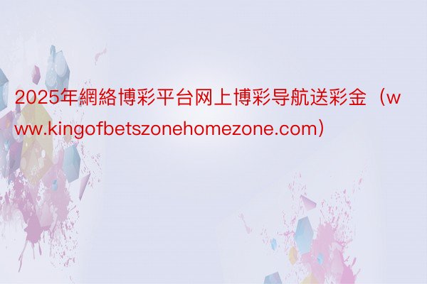 2025年網絡博彩平台网上博彩导航送彩金（www.kingofbetszonehomezone.com）