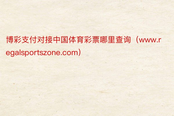 博彩支付对接中国体育彩票哪里查询（www.regalsportszone.com）