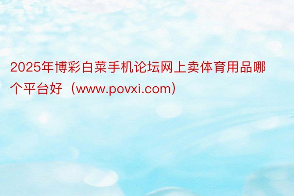 2025年博彩白菜手机论坛网上卖体育用品哪个平台好（www.povxi.com）