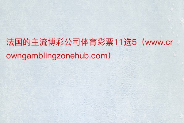 法国的主流博彩公司体育彩票11选5（www.crowngamblingzonehub.com）