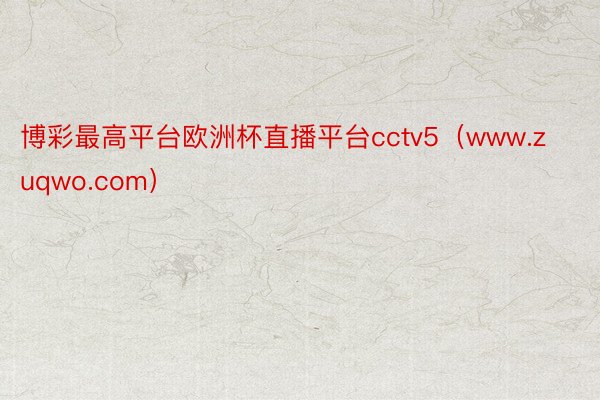 博彩最高平台欧洲杯直播平台cctv5（www.zuqwo.com）