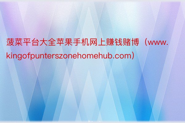 菠菜平台大全苹果手机网上赚钱赌博（www.kingofpunterszonehomehub.com）