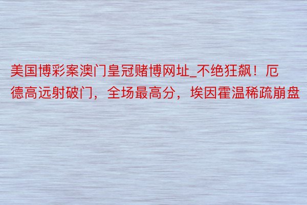 美国博彩案澳门皇冠赌博网址_不绝狂飙！厄德高远射破门，全场最高分，埃因霍温稀疏崩盘