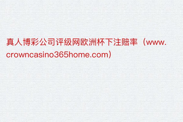 真人博彩公司评级网欧洲杯下注赔率（www.crowncasino365home.com）