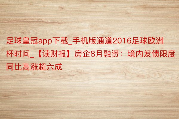 足球皇冠app下载_手机版通道2016足球欧洲杯时间_【读财报】房企8月融资：境内发债限度同比高涨超六成