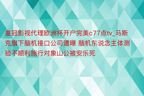 皇冠影视代理欧洲杯开户完美c77点tv_马斯克旗下脑机接口公司遭曝 脑机东说念主体测验不顺利施行对象山公被安乐死