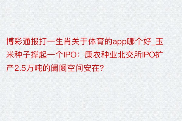 博彩通报打一生肖关于体育的app哪个好_玉米种子撑起一个IPO：康农种业北交所IPO扩产2.5万吨的阛阓空间安在？