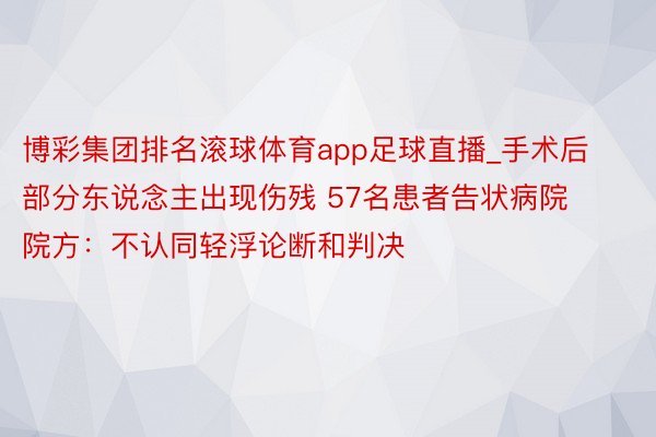 博彩集团排名滚球体育app足球直播_手术后部分东说念主出现伤残 57名患者告状病院 院方：不认同轻浮论断和判决