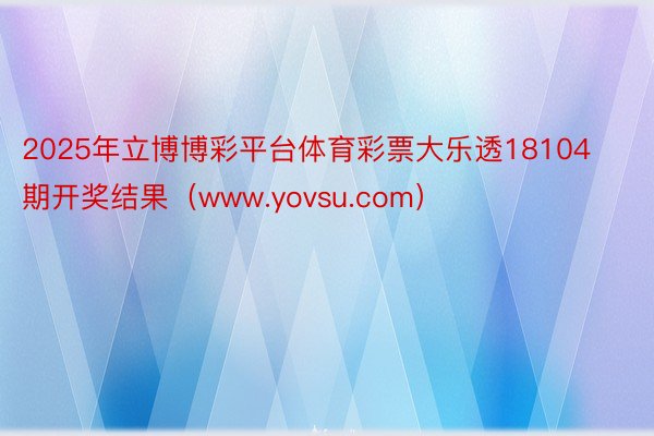 2025年立博博彩平台体育彩票大乐透18104期开奖结果（www.yovsu.com）