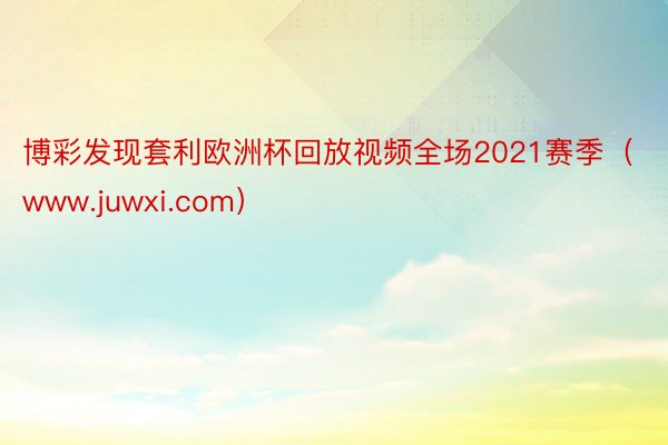 博彩发现套利欧洲杯回放视频全场2021赛季（www.juwxi.com）