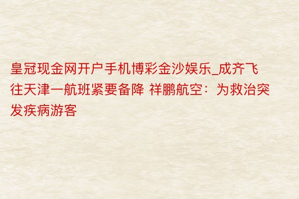 皇冠现金网开户手机博彩金沙娱乐_成齐飞往天津一航班紧要备降 祥鹏航空：为救治突发疾病游客