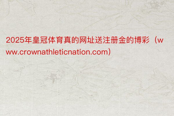 2025年皇冠体育真的网址送注册金的博彩（www.crownathleticnation.com）