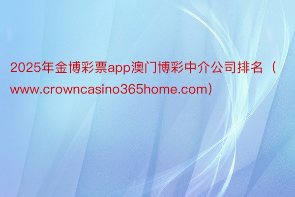 2025年金博彩票app澳门博彩中介公司排名（www.crowncasino365home.com）