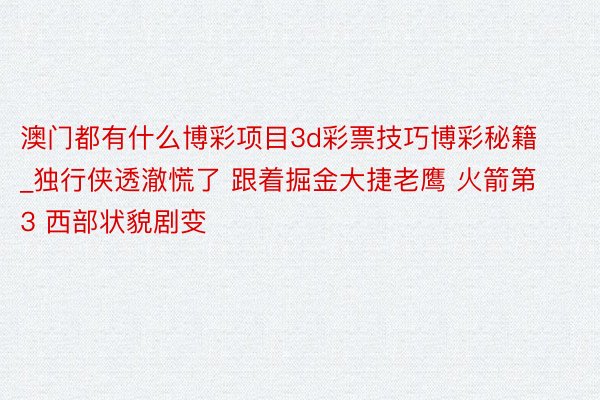 澳门都有什么博彩项目3d彩票技巧博彩秘籍_独行侠透澈慌了 跟着掘金大捷老鹰 火箭第3 西部状貌剧变