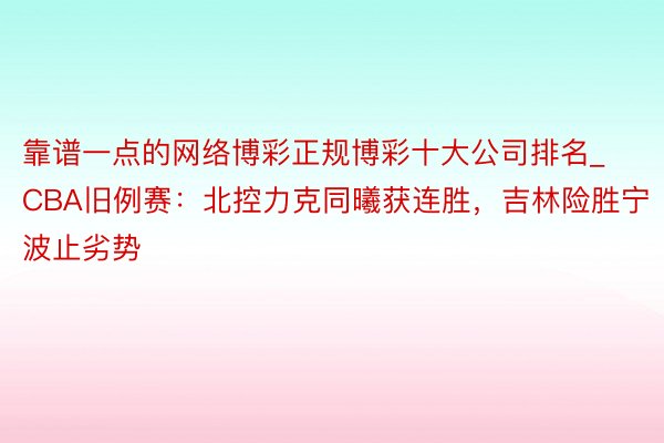 靠谱一点的网络博彩正规博彩十大公司排名_CBA旧例赛：北控力克同曦获连胜，吉林险胜宁波止劣势