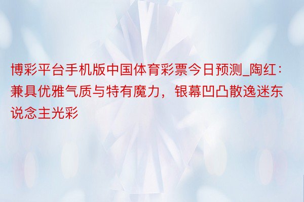 博彩平台手机版中国体育彩票今日预测_陶红：兼具优雅气质与特有魔力，银幕凹凸散逸迷东说念主光彩