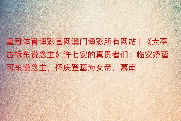 皇冠体育博彩官网澳门博彩所有网站 | 《大奉击柝东说念主》许七安的真贵者们：临安娇蛮可东说念主，怀庆登基为女帝，慕南