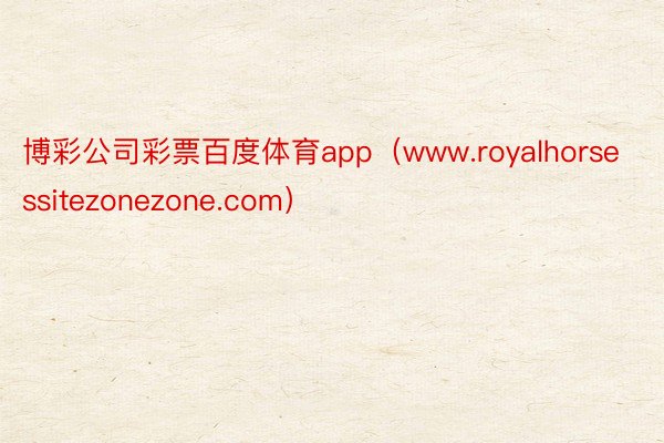 博彩公司彩票百度体育app（www.royalhorsessitezonezone.com）