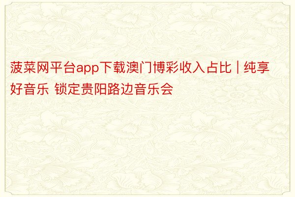 菠菜网平台app下载澳门博彩收入占比 | 纯享好音乐 锁定贵阳路边音乐会