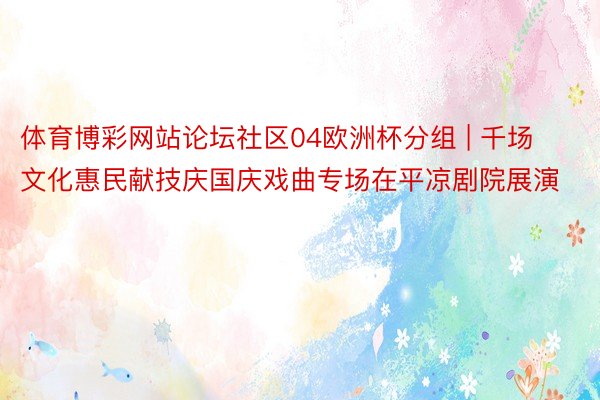 体育博彩网站论坛社区04欧洲杯分组 | 千场文化惠民献技庆国庆戏曲专场在平凉剧院展演