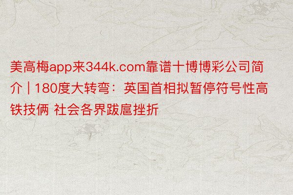 美高梅app来344k.com靠谱十博博彩公司简介 | 180度大转弯：英国首相拟暂停符号性高铁技俩 社会各界跋扈挫折