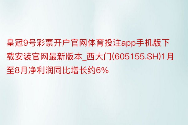 皇冠9号彩票开户官网体育投注app手机版下载安装官网最新版本_西大门(605155.SH)1月至8月净利润同比增长约6%