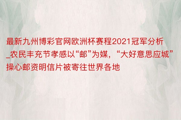 最新九州博彩官网欧洲杯赛程2021冠军分析_农民丰充节孝感以“邮”为媒，“大好意思应城”操心邮资明信片被寄往世界各地