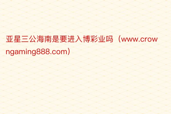 亚星三公海南是要进入博彩业吗(www.crowngaming888.com)