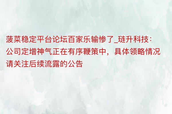 菠菜稳定平台论坛百家乐输惨了_琏升科技：公司定增神气正在有序鞭策中，具体领略情况请关注后续流露的公告